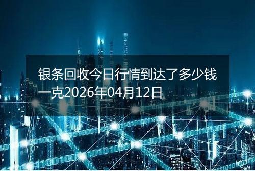 银条回收今日行情到达了多少钱一克2026年04月12日