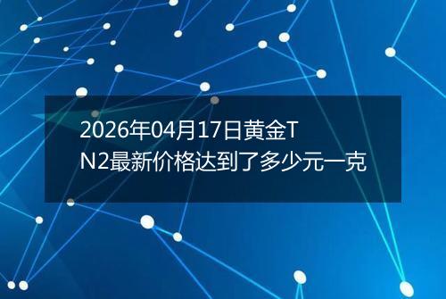 2026年04月17日黄金TN2最新价格达到了多少元一克