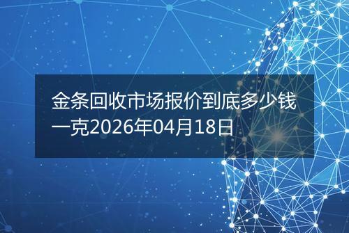 金条回收市场报价到底多少钱一克2026年04月18日