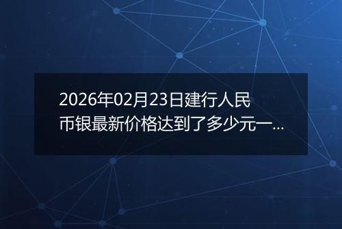 2026年02月23日建行人民币银最新价格达到了多少元一克