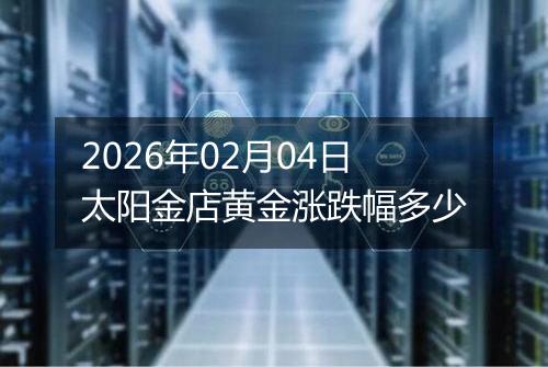2026年02月04日太阳金店黄金涨跌幅多少