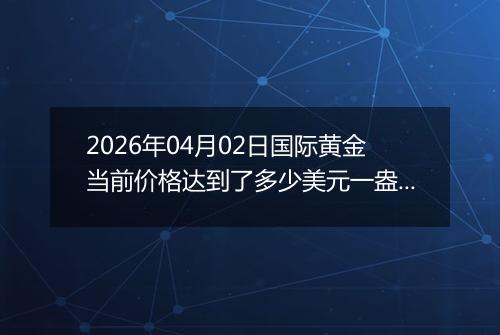 2026年04月02日国际黄金当前价格达到了多少美元一盎司2026年04月02日