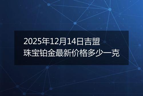 2025年12月14日吉盟珠宝铂金最新价格多少一克