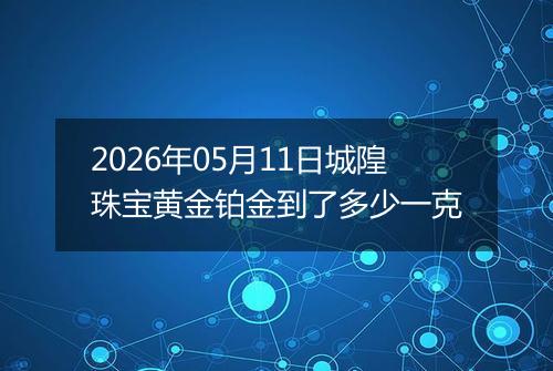 2026年05月11日城隍珠宝黄金铂金到了多少一克