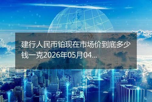 建行人民币铂现在市场价到底多少钱一克2026年05月04日