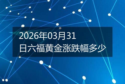 2026年03月31日六福黄金涨跌幅多少