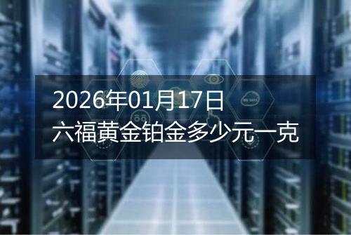 2026年01月17日六福黄金铂金多少元一克