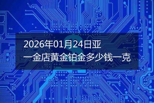 2026年01月24日亚一金店黄金铂金多少钱一克