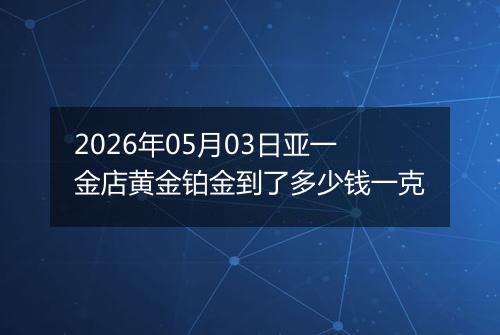 2026年05月03日亚一金店黄金铂金到了多少钱一克