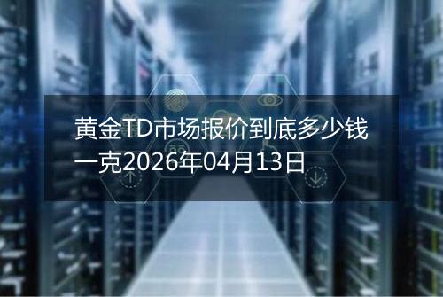 黄金TD市场报价到底多少钱一克2026年04月13日