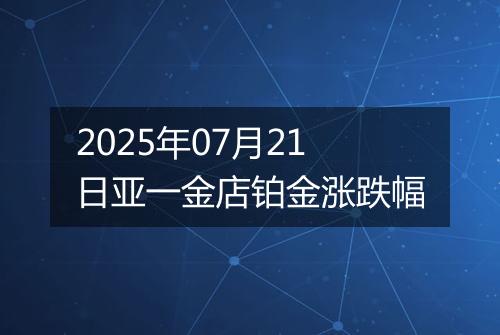 2025年07月21日亚一金店铂金涨跌幅
