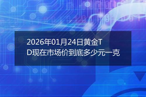 2026年01月24日黄金TD现在市场价到底多少元一克