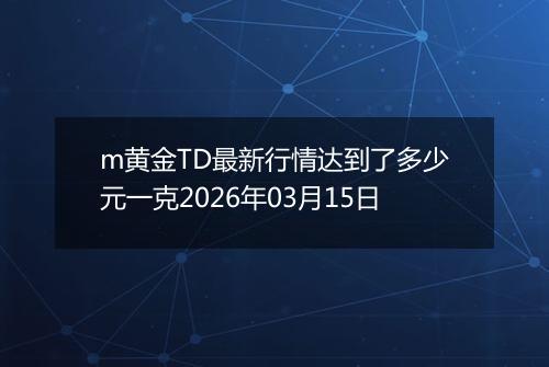 m黄金TD最新行情达到了多少元一克2026年03月15日