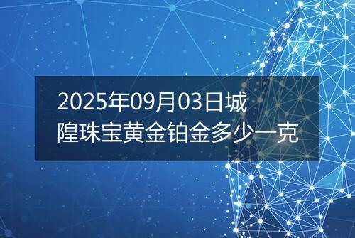 2025年09月03日城隍珠宝黄金铂金多少一克