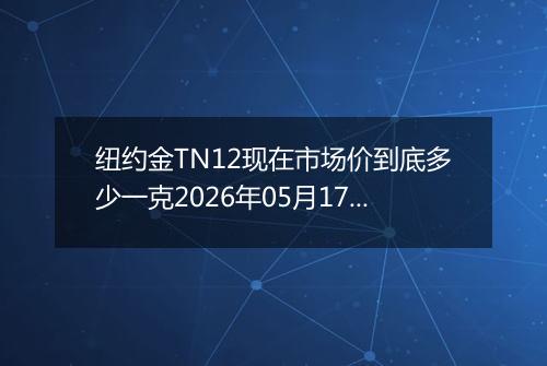 纽约金TN12现在市场价到底多少一克2026年05月17日
