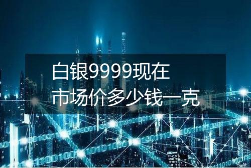 白银9999现在市场价多少钱一克