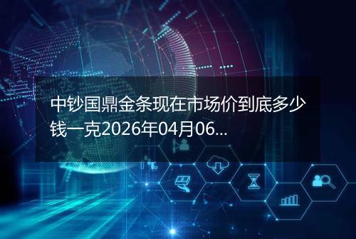 中钞国鼎金条现在市场价到底多少钱一克2026年04月06日