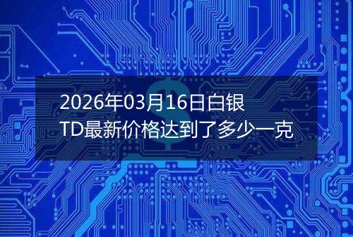 2026年03月16日白银TD最新价格达到了多少一克