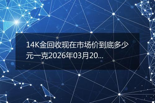 14K金回收现在市场价到底多少元一克2026年03月20日