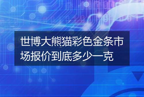 世博大熊猫彩色金条市场报价到底多少一克