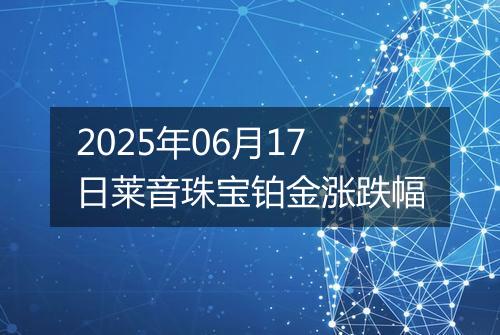 2025年06月17日莱音珠宝铂金涨跌幅
