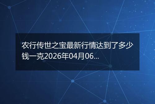 农行传世之宝最新行情达到了多少钱一克2026年04月06日