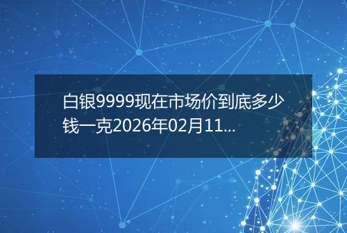 白银9999现在市场价到底多少钱一克2026年02月11日