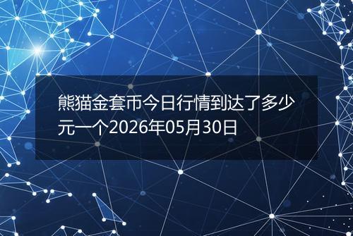 熊猫金套币今日行情到达了多少元一个2026年05月30日