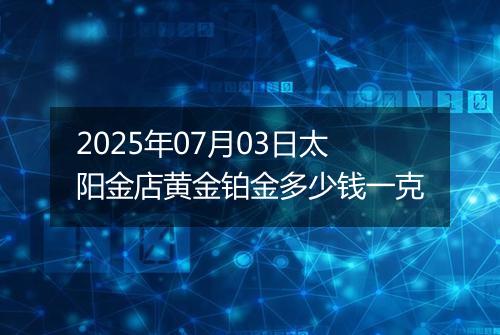 2025年07月03日太阳金店黄金铂金多少钱一克