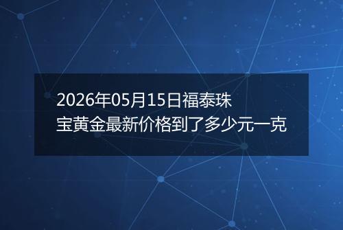 2026年05月15日福泰珠宝黄金最新价格到了多少元一克