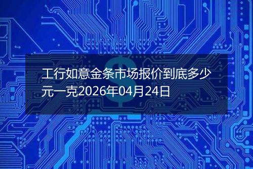 工行如意金条市场报价到底多少元一克2026年04月24日