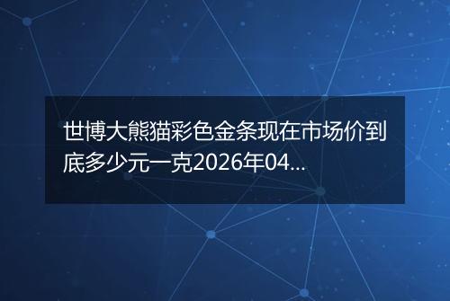 世博大熊猫彩色金条现在市场价到底多少元一克2026年04月14日