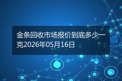 金条回收市场报价到底多少一克2026年05月16日