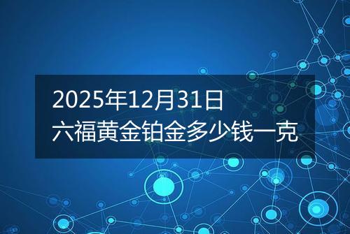 2025年12月31日六福黄金铂金多少钱一克