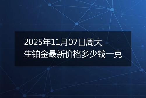 2025年11月07日周大生铂金最新价格多少钱一克