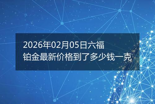 2026年02月05日六福铂金最新价格到了多少钱一克
