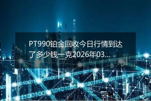 PT990铂金回收今日行情到达了多少钱一克2026年03月05日