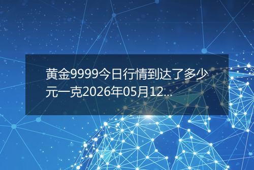 黄金9999今日行情到达了多少元一克2026年05月12日