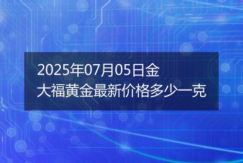 2025年07月05日金大福黄金最新价格多少一克