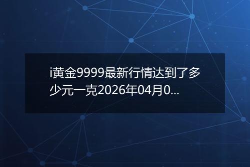 i黄金9999最新行情达到了多少元一克2026年04月09日