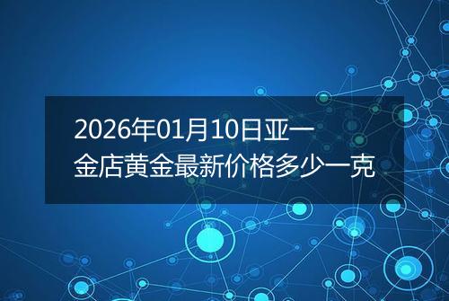 2026年01月10日亚一金店黄金最新价格多少一克