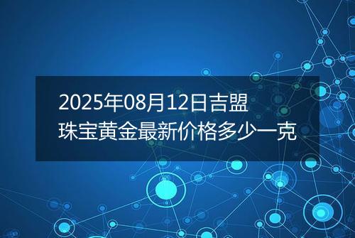 2025年08月12日吉盟珠宝黄金最新价格多少一克
