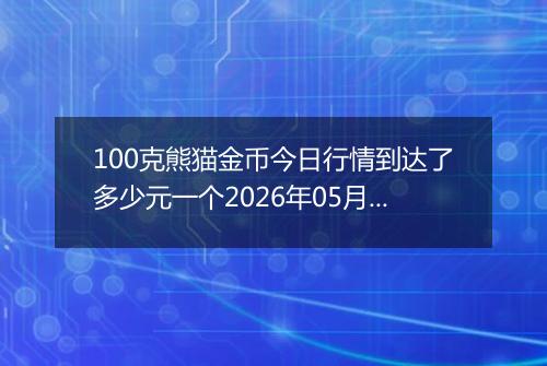100克熊猫金币今日行情到达了多少元一个2026年05月03日