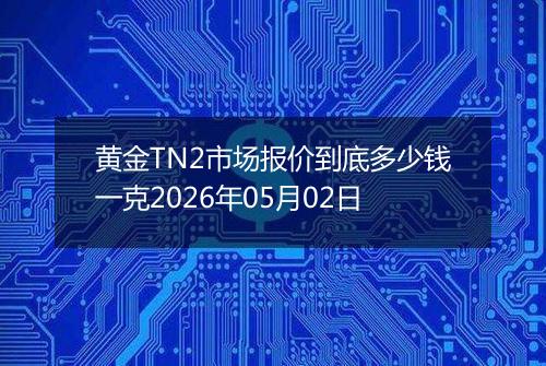 黄金TN2市场报价到底多少钱一克2026年05月02日