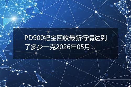 PD900钯金回收最新行情达到了多少一克2026年05月07日