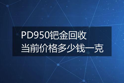 PD950钯金回收当前价格多少钱一克