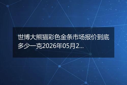 世博大熊猫彩色金条市场报价到底多少一克2026年05月25日