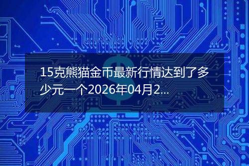 15克熊猫金币最新行情达到了多少元一个2026年04月27日