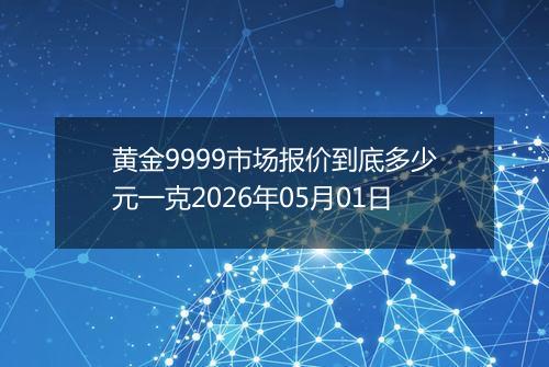 黄金9999市场报价到底多少元一克2026年05月01日