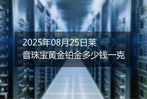 2025年08月25日莱音珠宝黄金铂金多少钱一克